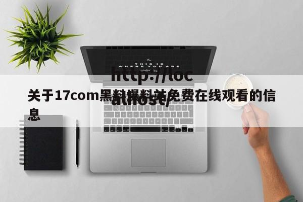 关于17com黑料爆料站免费在线观看的信息